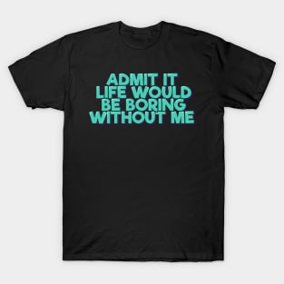 Admit It Life Would Be Boring Without Me T-Shirt